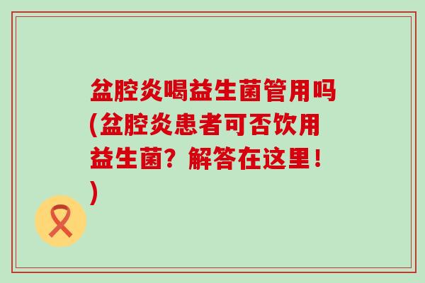 盆腔炎喝益生菌管用吗(盆腔炎患者可否饮用益生菌？解答在这里！)
