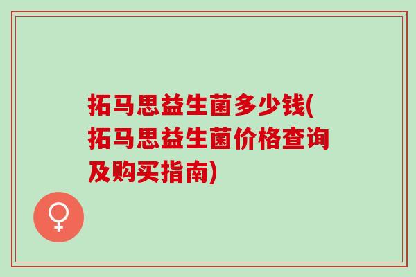 拓马思益生菌多少钱(拓马思益生菌价格查询及购买指南)
