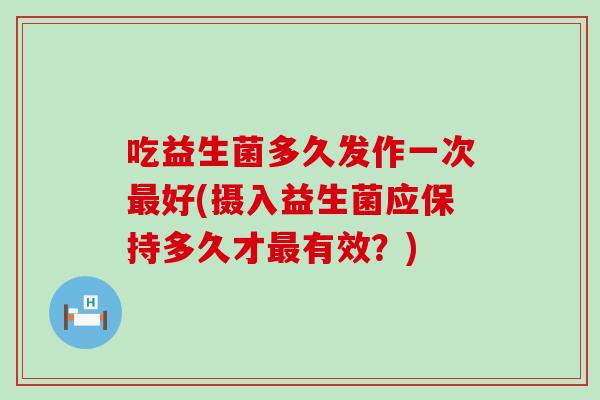 吃益生菌多久发作一次好(摄入益生菌应保持多久才有效?) 吃益生菌多久发作一次好(摄入益生菌应保持多久才有效?)