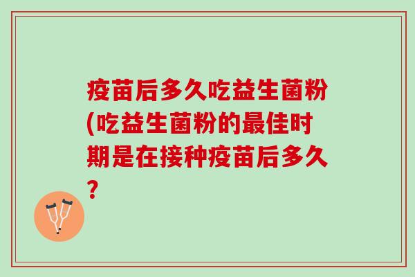 疫苗后多久吃益生菌粉(吃益生菌粉的最佳时期是在接种疫苗后多久？