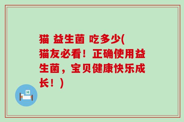 猫 益生菌 吃多少(猫友必看！正确使用益生菌，宝贝健康快乐成长！)