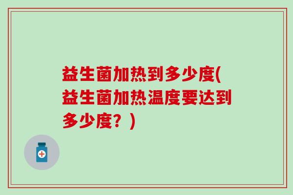 益生菌加热到多少度(益生菌加热温度要达到多少度？)