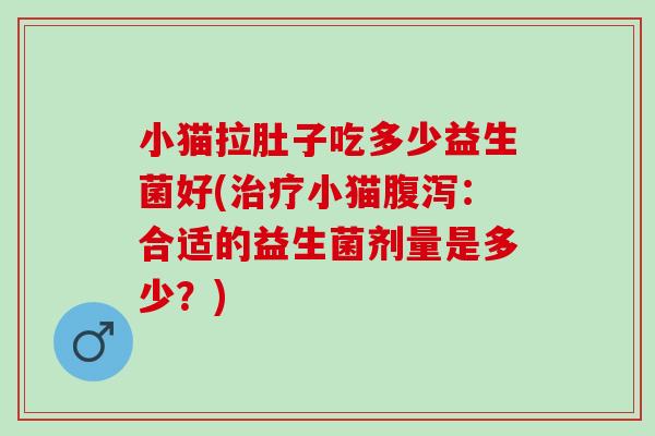 小猫拉肚子吃多少益生菌好(治疗小猫腹泻：合适的益生菌剂量是多少？)
