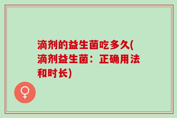 滴剂的益生菌吃多久(滴剂益生菌：正确用法和时长)