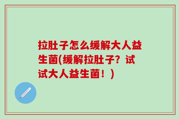 拉肚子怎么缓解大人益生菌(缓解拉肚子?试试大人益生菌!) 拉肚子怎么缓解大人益生菌(缓解拉肚子?试试大人益生菌!)