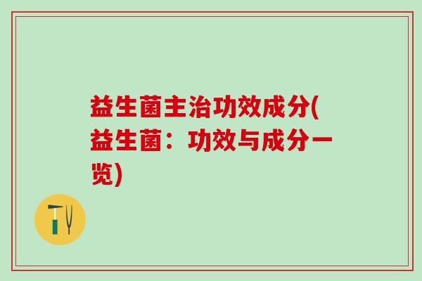 益生菌主治功效成分(益生菌：功效与成分一览)