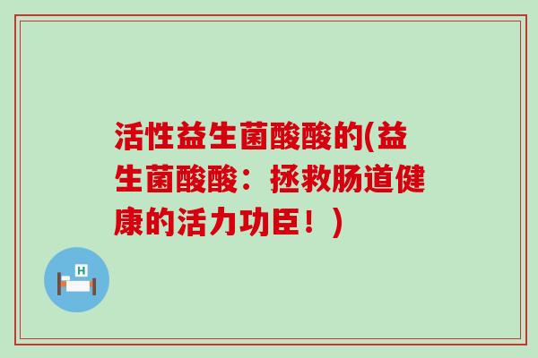 活性益生菌酸酸的(益生菌酸酸：拯救肠道健康的活力功臣！)