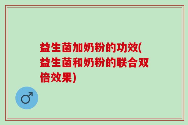 益生菌加奶粉的功效(益生菌和奶粉的联合双倍效果)