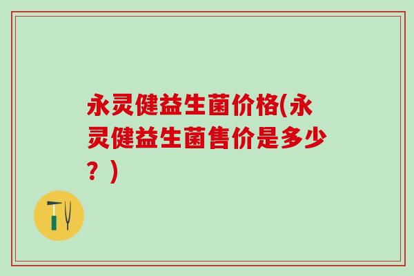 永灵健益生菌价格(永灵健益生菌售价是多少？)