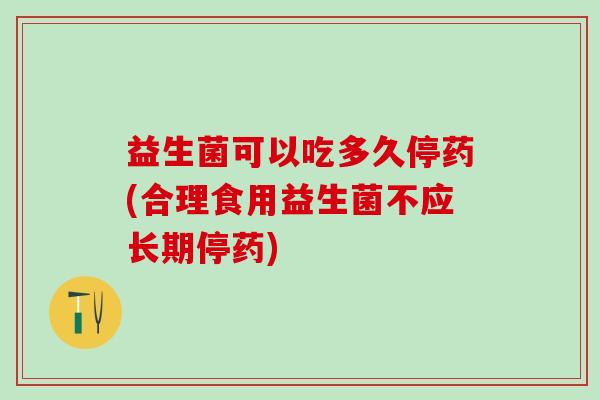 益生菌可以吃多久停药(合理食用益生菌不应长期停药)