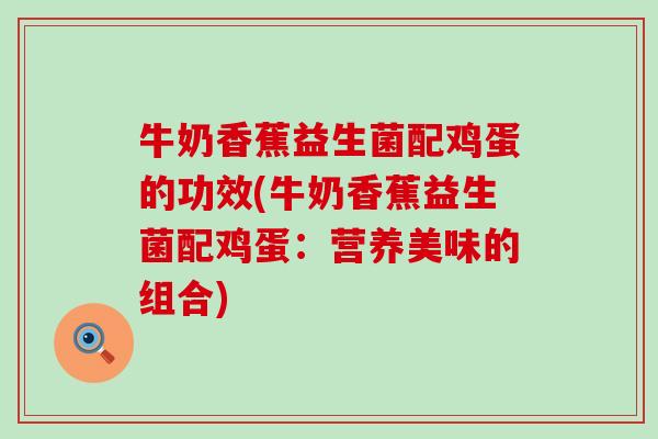 牛奶香蕉益生菌配鸡蛋的功效(牛奶香蕉益生菌配鸡蛋：营养美味的组合)