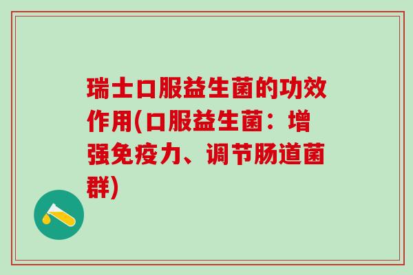瑞士口服益生菌的功效作用(口服益生菌：增强免疫力、调节肠道菌群)
