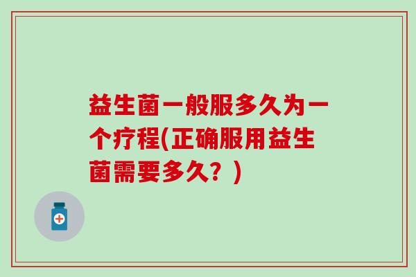 益生菌一般服多久为一个疗程(正确服用益生菌需要多久？)