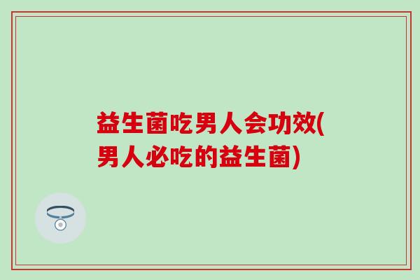 益生菌吃男人会功效(男人必吃的益生菌)