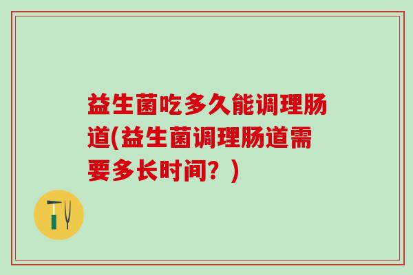 益生菌吃多久能调理肠道(益生菌调理肠道需要多长时间？)