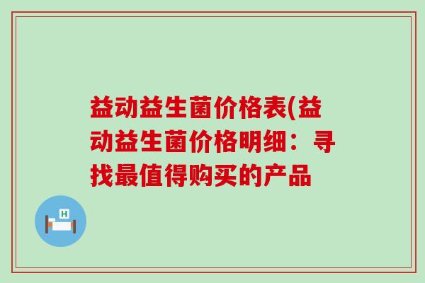 益动益生菌价格表(益动益生菌价格明细：寻找最值得购买的产品