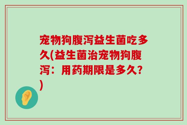 宠物狗腹泻益生菌吃多久(益生菌治宠物狗腹泻：用药期限是多久？)