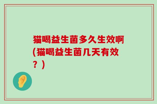 猫喝益生菌多久生效啊(猫喝益生菌几天有效？)