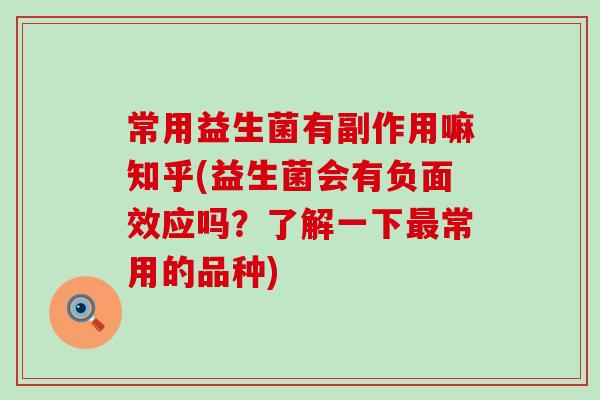 常用益生菌有副作用嘛知乎(益生菌会有负面效应吗？了解一下最常用的品种)