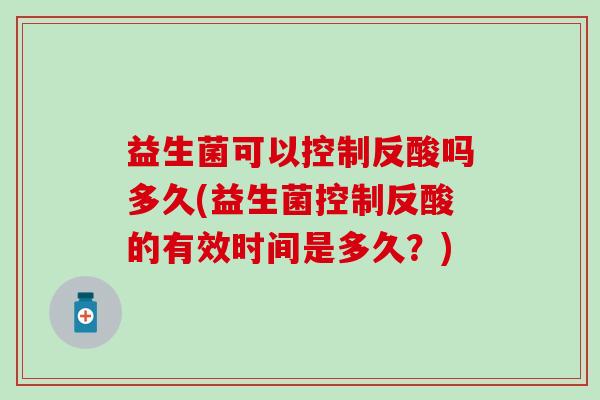 益生菌可以控制反酸吗多久(益生菌控制反酸的有效时间是多久？)