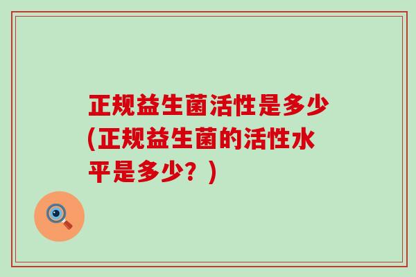 正规益生菌活性是多少(正规益生菌的活性水平是多少？)