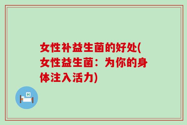 女性补益生菌的好处(女性益生菌:为你的身体注入活力) 女性补益生菌的好处(女性益生菌:为你的身体注入活力)