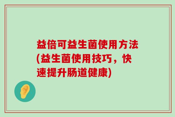 益倍可益生菌使用方法(益生菌使用技巧，快速提升肠道健康)