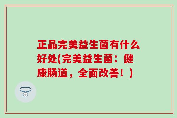 正品完美益生菌有什么好处(完美益生菌:健康肠道,全面改善!) 正品完美益生菌有什么好处(完美益生菌:健康肠道,全面改善!)