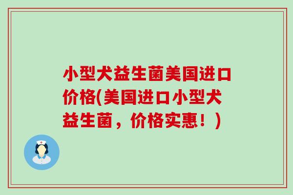 小型犬益生菌美国进口价格(美国进口小型犬益生菌，价格实惠！)