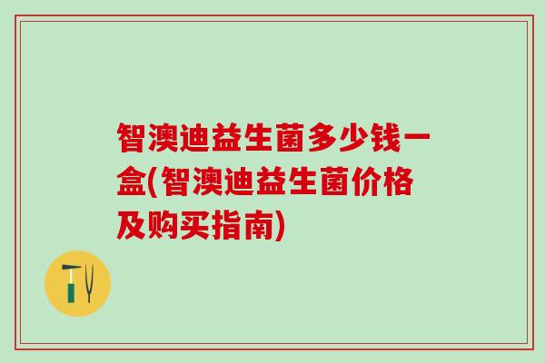 智澳迪益生菌多少钱一盒(智澳迪益生菌价格及购买指南) 智澳迪益生菌多少钱一盒(智澳迪益生菌价格及购买指南)