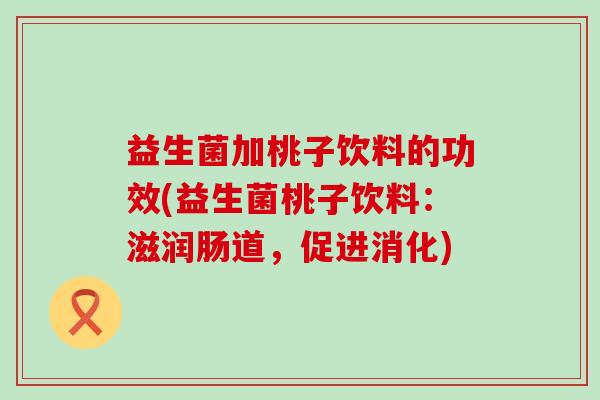 益生菌加桃子饮料的功效(益生菌桃子饮料:滋润肠道,促进消化) 益生菌加桃子饮料的功效(益生菌桃子饮料:滋润肠道,促进消化)