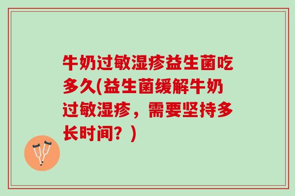 牛奶过敏湿疹益生菌吃多久(益生菌缓解牛奶过敏湿疹，需要坚持多长时间？)