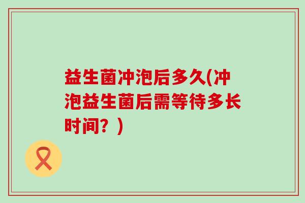 益生菌冲泡后多久(冲泡益生菌后需等待多长时间?) 益生菌冲泡后多久(冲泡益生菌后需等待多长时间?)