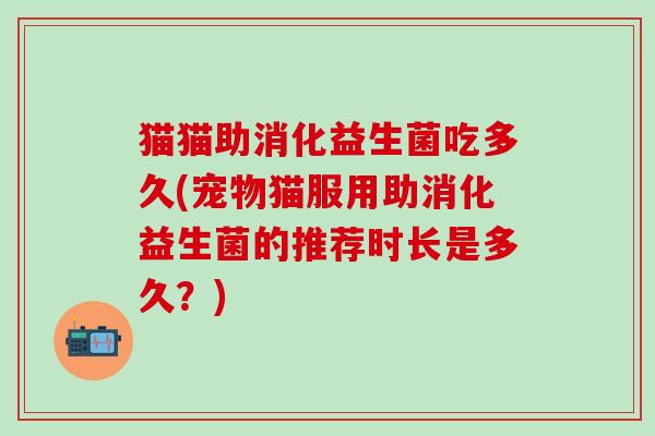 猫猫助消化益生菌吃多久(宠物猫服用助消化益生菌的推荐时长是多久？)