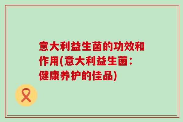 意大利益生菌的功效和作用(意大利益生菌：健康养护的佳品)