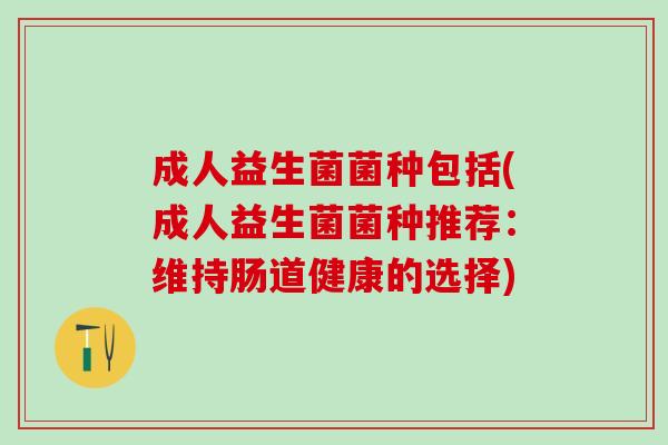 成人益生菌菌种包括(成人益生菌菌种推荐：维持肠道健康的选择)