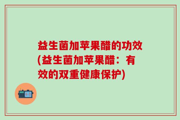 益生菌加苹果醋的功效(益生菌加苹果醋：有效的双重健康保护)
