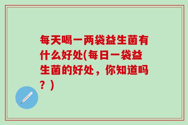 每天喝一两袋益生菌有什么好处(每日一袋益生菌的好处，你知道吗？)