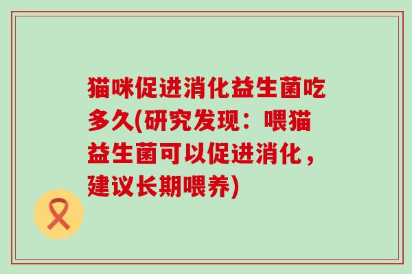 猫咪促进消化益生菌吃多久(研究发现：喂猫益生菌可以促进消化，建议长期喂养)