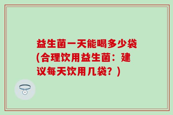 益生菌一天能喝多少袋(合理饮用益生菌：建议每天饮用几袋？)