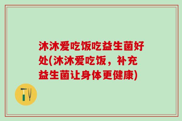 沐沐爱吃饭吃益生菌好处(沐沐爱吃饭，补充益生菌让身体更健康)