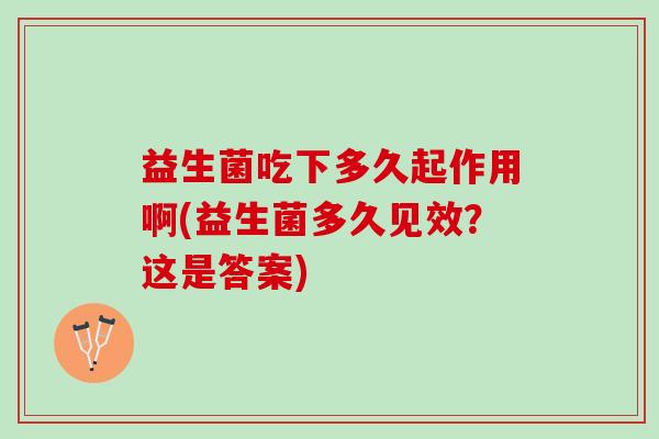 益生菌吃下多久起作用啊(益生菌多久见效？这是答案)