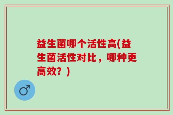 益生菌哪个活性高(益生菌活性对比，哪种更高效？)
