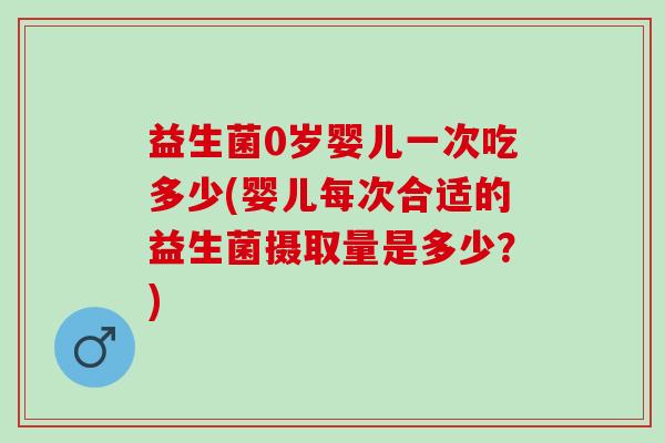 益生菌0岁婴儿一次吃多少(婴儿每次合适的益生菌摄取量是多少？)