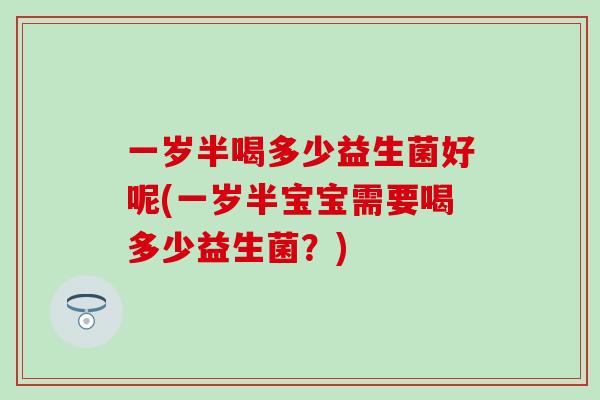 一岁半喝多少益生菌好呢(一岁半宝宝需要喝多少益生菌？)