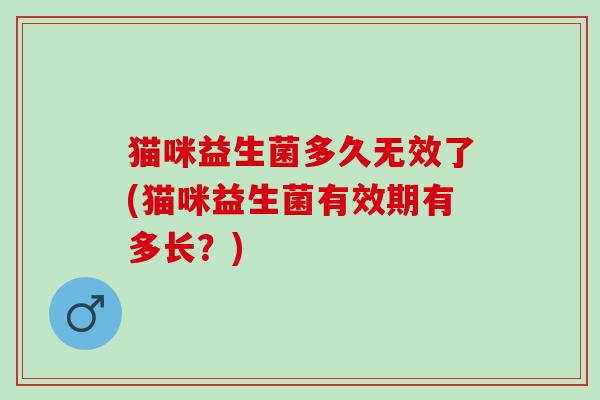 猫咪益生菌多久无效了(猫咪益生菌有效期有多长？)