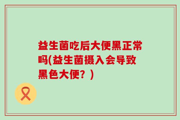 益生菌吃后大便黑正常吗(益生菌摄入会导致黑色大便？)
