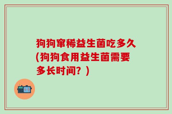 狗狗窜稀益生菌吃多久(狗狗食用益生菌需要多长时间？)