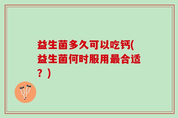 益生菌多久可以吃钙(益生菌何时服用最合适？)