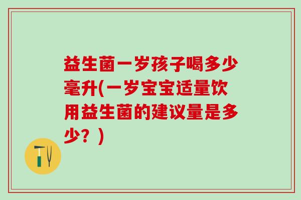 益生菌一岁孩子喝多少毫升(一岁宝宝适量饮用益生菌的建议量是多少？)